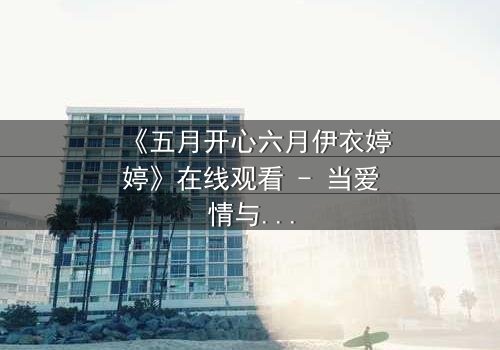 《五月开心六月伊衣婷婷》在线观看 - 当爱情与命运交织,谁将主宰她的选择?