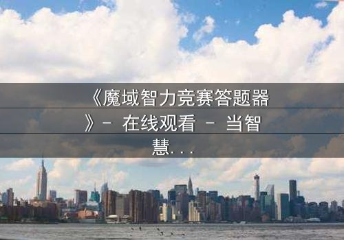 《魔域智力竞赛答题器》- 在线观看 - 当智慧成为唯一武器