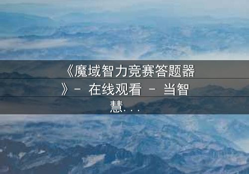 《魔域智力竞赛答题器》- 在线观看 - 当智慧成为唯一武器