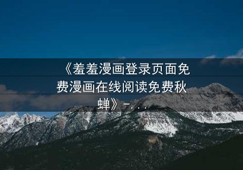 《羞羞漫画登录页面免费漫画在线阅读免费秋蝉》- 在线观看完整无删 - 当秘密漫画揭开生死谜局