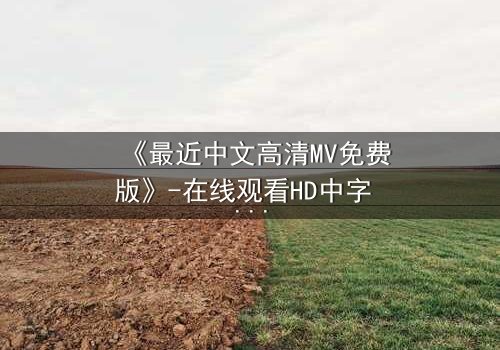 《最近中文高清MV免费版》-在线观看HD中字 - 免费1080P超清完整无删