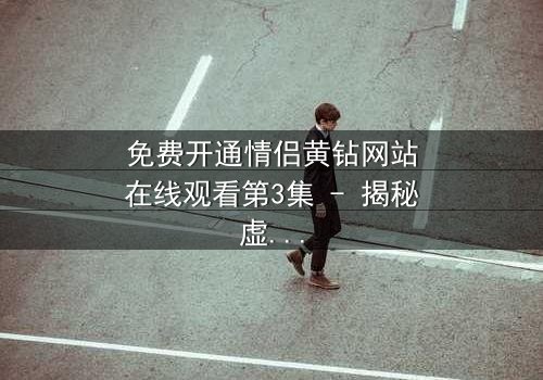 免费开通情侣黄钻网站在线观看第3集 - 揭秘虚拟钻石背后的情感陷阱