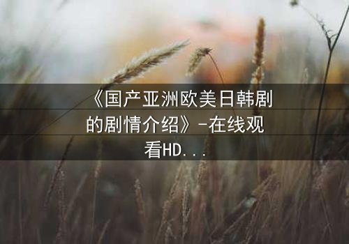 《国产亚洲欧美日韩剧的剧情介绍》-在线观看HD中字 - 免费1080P超清完整无删