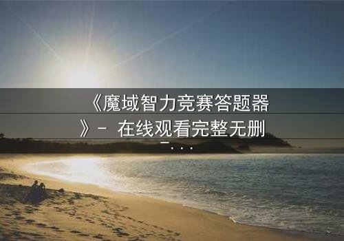 《魔域智力竞赛答题器》- 在线观看完整无删 - 揭秘智力竞赛背后的惊天阴谋