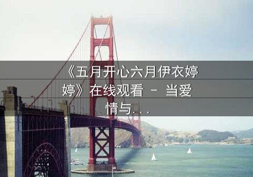 《五月开心六月伊衣婷婷》在线观看 - 当爱情与阴谋交织,谁才是真正的赢家?