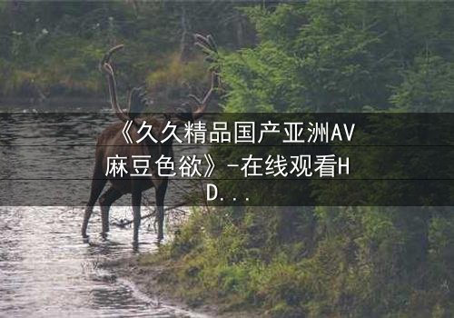 《久久精品国产亚洲AV麻豆色欲》-在线观看HD中字 - 免费1080P超清第3集