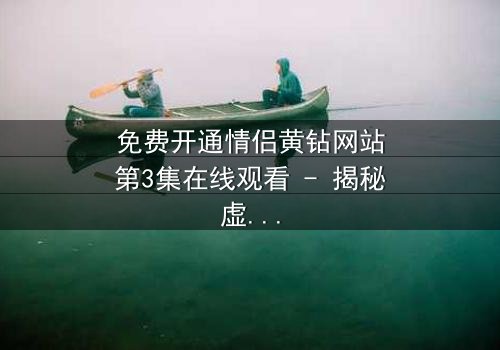 免费开通情侣黄钻网站第3集在线观看 - 揭秘虚拟爱情的致命陷阱