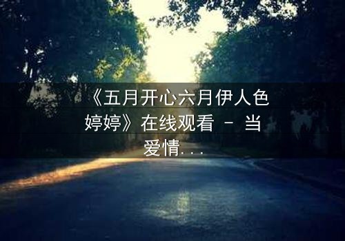 《五月开心六月伊人色婷婷》在线观看 - 当爱情与命运交织,谁能解开谜团?