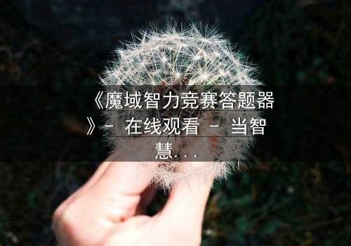 《魔域智力竞赛答题器》- 在线观看 - 当智慧成为唯一武器