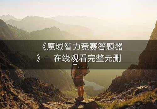 《魔域智力竞赛答题器》- 在线观看完整无删 - 揭秘智力竞赛背后的惊天阴谋
