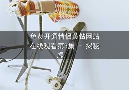 免费开通情侣黄钻网站在线观看第3集 - 揭秘虚拟爱情的致命陷阱