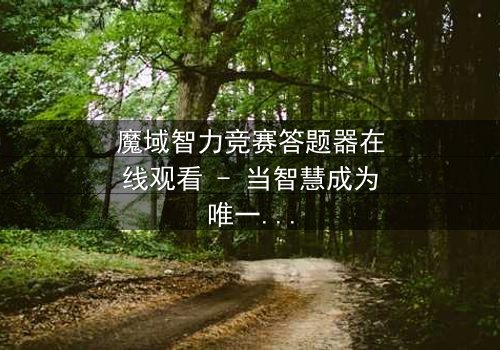 魔域智力竞赛答题器在线观看 - 当智慧成为唯一武器,你敢挑战吗?