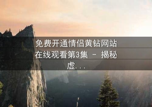 免费开通情侣黄钻网站在线观看第3集 - 揭秘虚拟爱情的惊人真相