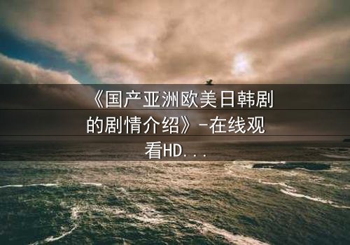 《国产亚洲欧美日韩剧的剧情介绍》-在线观看HD中字 - 免费1080P超清完整无删影视大全第7集