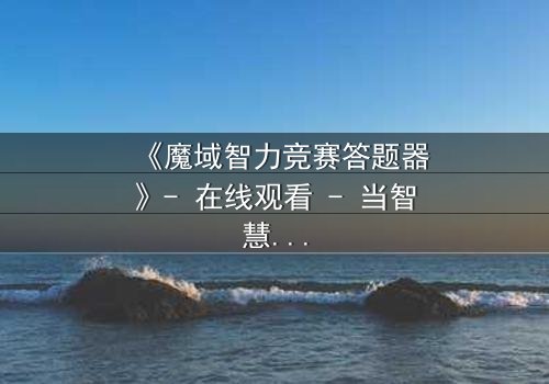 《魔域智力竞赛答题器》- 在线观看 - 当智慧成为唯一武器