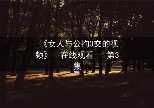 《女人与公拘0交的视频》- 在线观看 - 第3集
