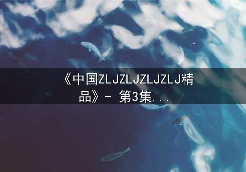 《中国ZLJZLJZLJZLJ精品》- 第3集在线观看 - 揭开隐藏的真相,你敢直面吗?