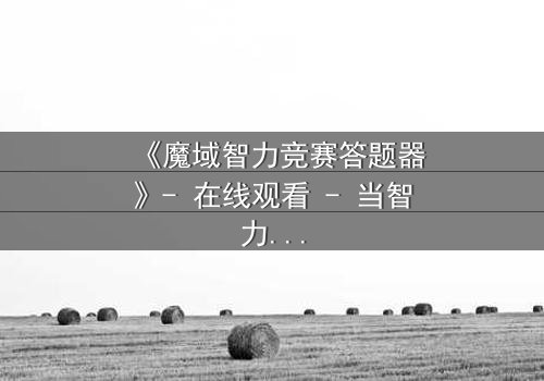 《魔域智力竞赛答题器》- 在线观看 - 当智力成为生存的唯一筹码