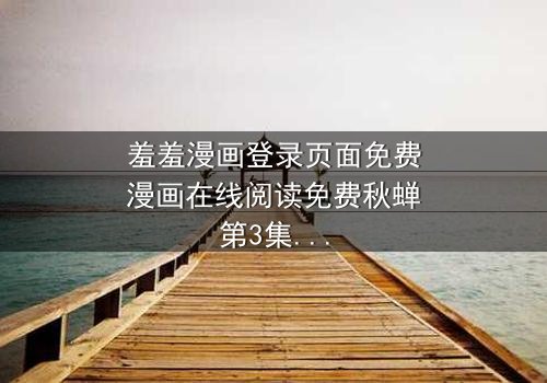 羞羞漫画登录页面免费漫画在线阅读免费秋蝉第3集-完整无删版 - 当复仇的蝉鸣撕裂谎言帷幕