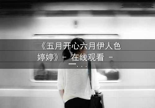 《五月开心六月伊人色婷婷》- 在线观看 - 一场跨越时空的爱恨纠葛