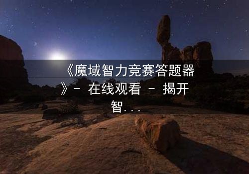 《魔域智力竞赛答题器》- 在线观看 - 揭开智力竞赛的致命陷阱
