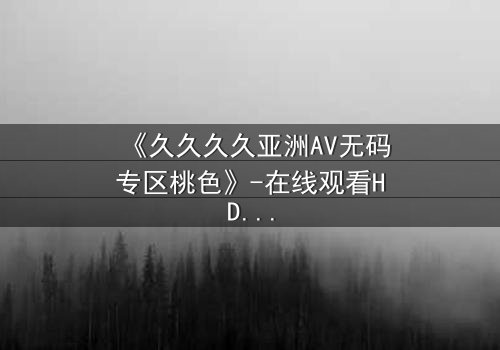 《久久久久亚洲AV无码专区桃色》-在线观看HD中字 - 免费1080P超清完整无删
