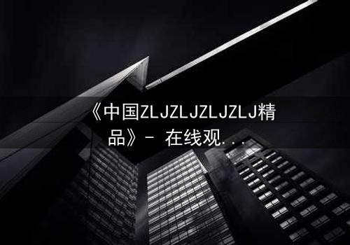 《中国ZLJZLJZLJZLJ精品》- 在线观看 - 一场关于忠诚与背叛的终极考验