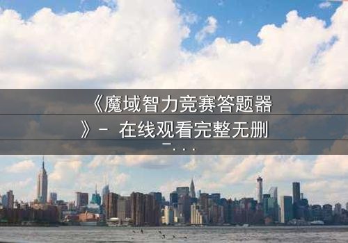 《魔域智力竞赛答题器》- 在线观看完整无删 - 揭秘智力竞赛背后的惊天骗局