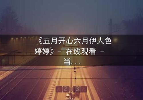 《五月开心六月伊人色婷婷》- 在线观看 - 当爱情与命运交织,谁将主宰结局?