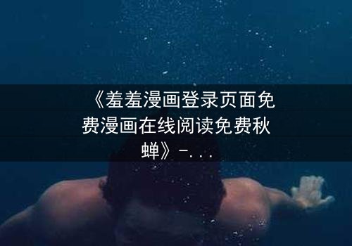 《羞羞漫画登录页面免费漫画在线阅读免费秋蝉》- 在线观看完整版 - 揭开隐藏的真相!