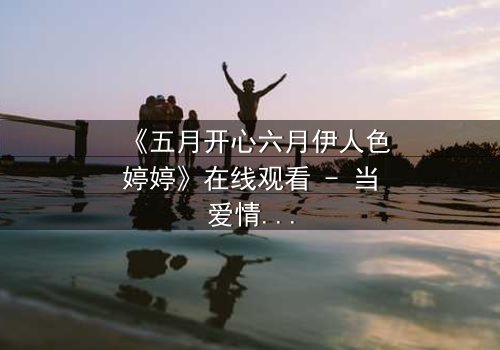 《五月开心六月伊人色婷婷》在线观看 - 当爱情与命运交织,谁将主宰这场盛夏的邂逅?