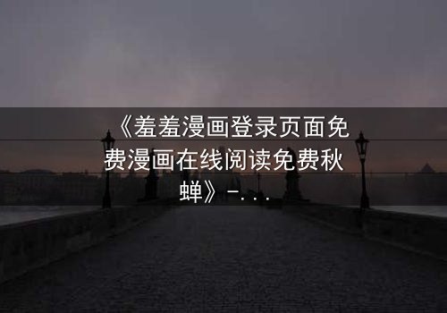 《羞羞漫画登录页面免费漫画在线阅读免费秋蝉》- 完整无删在线观看 - 揭开隐藏的真相与救赎