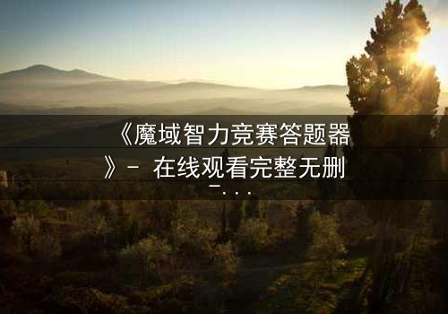 《魔域智力竞赛答题器》- 在线观看完整无删 - 揭秘智力竞赛背后的惊天阴谋