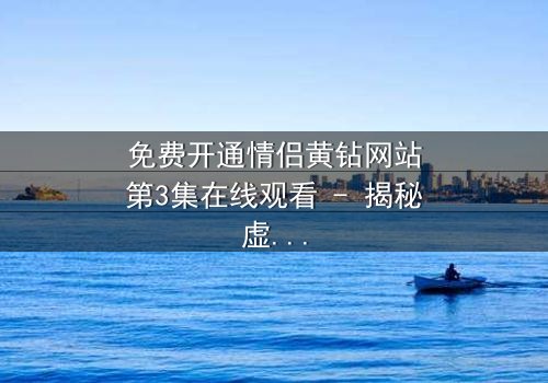 免费开通情侣黄钻网站第3集在线观看 - 揭秘虚拟爱情的致命陷阱