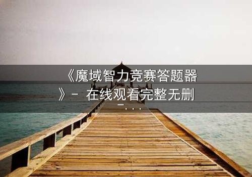 《魔域智力竞赛答题器》- 在线观看完整无删 - 智力对决背后的惊天秘密