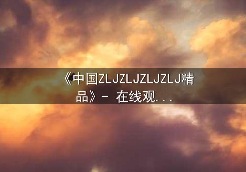 《中国ZLJZLJZLJZLJ精品》- 在线观看 - 一场跨越时空的绝密对决