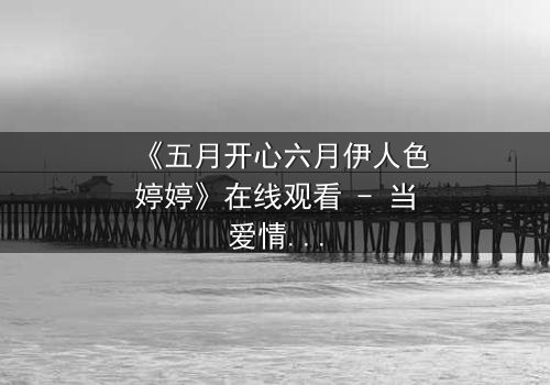 《五月开心六月伊人色婷婷》在线观看 - 当爱情与命运交织,谁将主宰结局?