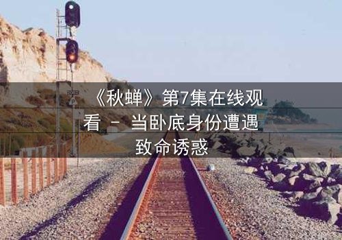 《秋蝉》第7集在线观看 - 当卧底身份遭遇致命诱惑