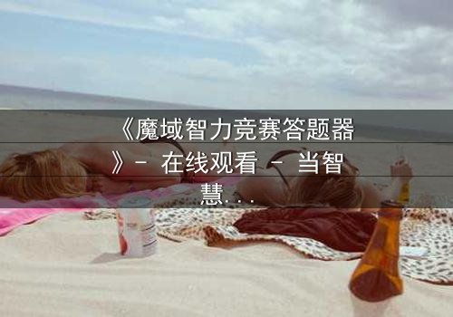 《魔域智力竞赛答题器》- 在线观看 - 当智慧成为唯一武器