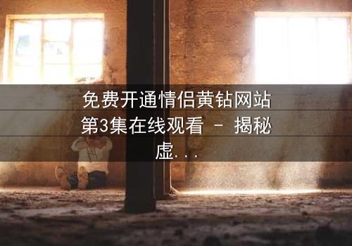 免费开通情侣黄钻网站第3集在线观看 - 揭秘虚拟钻石背后的情感陷阱