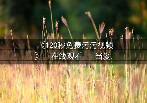 《120秒免费污污视频》- 在线观看 - 当爱情与欲望在120秒内爆发