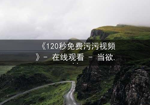 《120秒免费污污视频》- 在线观看 - 当欲望与道德在120秒内激烈碰撞