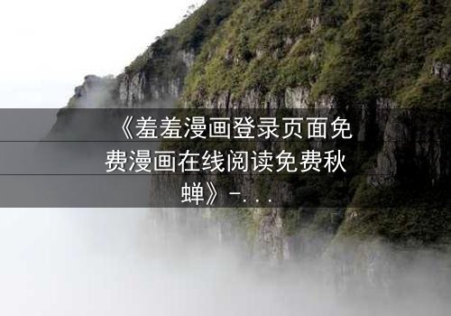 《羞羞漫画登录页面免费漫画在线阅读免费秋蝉》- 在线观看完整无删版 - 揭开隐藏的真相与救赎