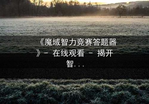 《魔域智力竞赛答题器》- 在线观看 - 揭开智力对决的终极秘密