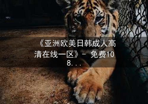 《亚洲欧美日韩成人高清在线一区》- 免费1080P超清 - 完整无删第5集