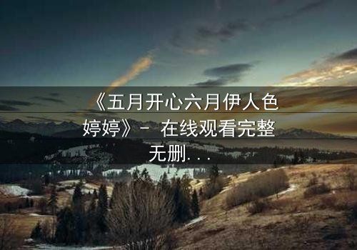 《五月开心六月伊人色婷婷》- 在线观看完整无删 - 揭秘爱情与背叛的致命交织