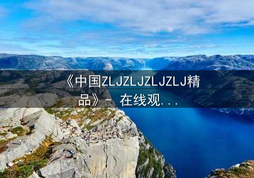 《中国ZLJZLJZLJZLJ精品》- 在线观看第3集 - 揭开隐藏的真相,你敢直面吗?