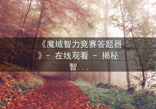 《魔域智力竞赛答题器》- 在线观看 - 揭秘智力竞赛背后的惊天阴谋