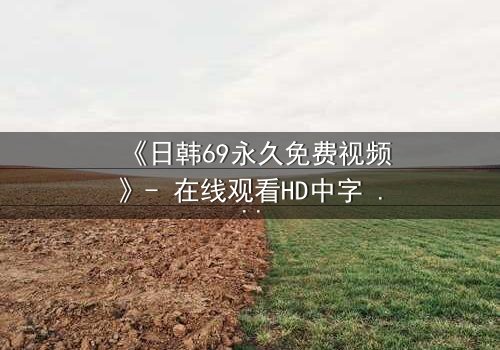 《日韩69永久免费视频》- 在线观看HD中字 - 免费1080P超清