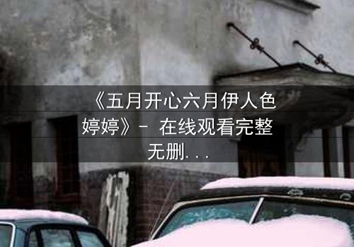 《五月开心六月伊人色婷婷》- 在线观看完整无删 - 揭开爱情与背叛的终极谜局